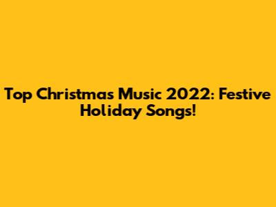 Top Christmas Music 2022: Festive Holiday Songs!