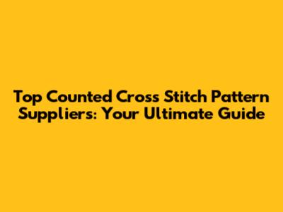 Top Counted Cross Stitch Pattern Suppliers: Your Ultimate Guide