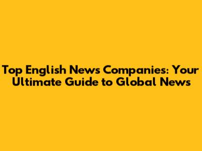 Top English News Companies: Your Ultimate Guide to Global News