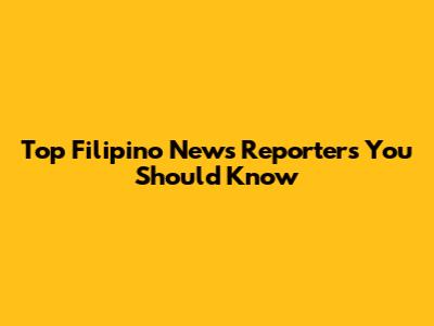 Top Filipino News Reporters You Should Know