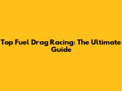 Top Fuel Drag Racing: The Ultimate Guide