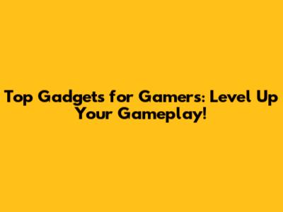 Top Gadgets for Gamers: Level Up Your Gameplay!