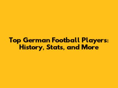 Top German Football Players: History, Stats, and More