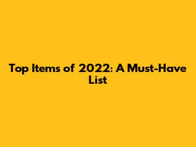 Top Items of 2022: A Must-Have List