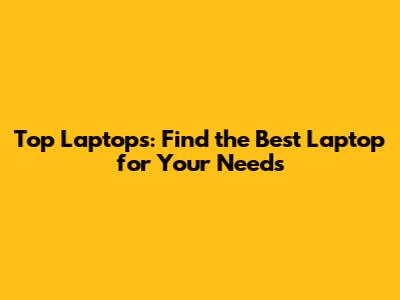 Top Laptops: Find the Best Laptop for Your Needs