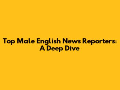 Top Male English News Reporters: A Deep Dive