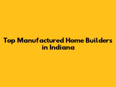 Top Manufactured Home Builders in Indiana