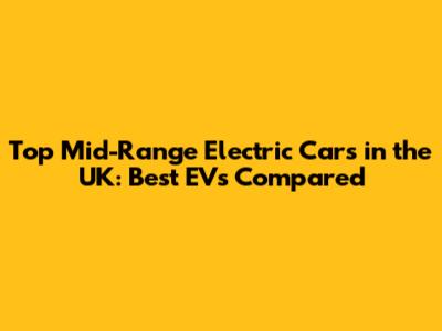 Top Mid-Range Electric Cars in the UK: Best EVs Compared