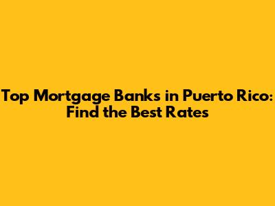 Top Mortgage Banks in Puerto Rico: Find the Best Rates