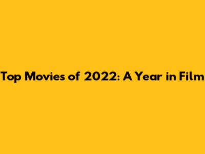 Top Movies of 2022: A Year in Film