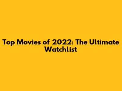 Top Movies of 2022: The Ultimate Watchlist