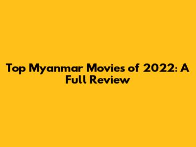 Top Myanmar Movies of 2022: A Full Review