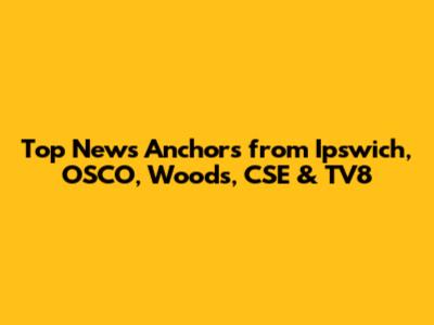 Top News Anchors from Ipswich, OSCO, Woods, CSE & TV8