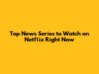 Top News Series to Watch on Netflix Right Now