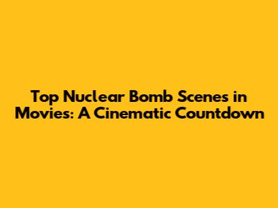 Top Nuclear Bomb Scenes in Movies: A Cinematic Countdown
