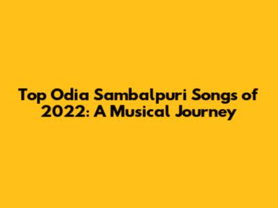 Top Odia Sambalpuri Songs of 2022: A Musical Journey