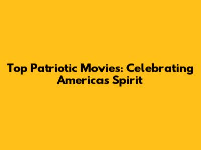 Top Patriotic Movies: Celebrating America's Spirit
