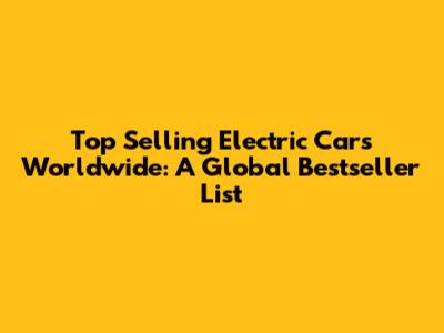 Top Selling Electric Cars Worldwide: A Global Bestseller List