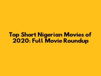 Top Short Nigerian Movies of 2020: Full Movie Roundup