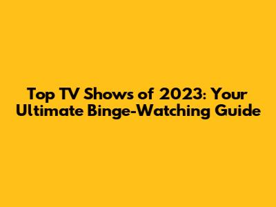 Top TV Shows of 2023: Your Ultimate Binge-Watching Guide