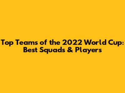 Top Teams of the 2022 World Cup: Best Squads & Players