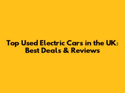 Top Used Electric Cars in the UK: Best Deals & Reviews