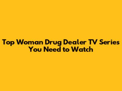 Top Woman Drug Dealer TV Series You Need to Watch
