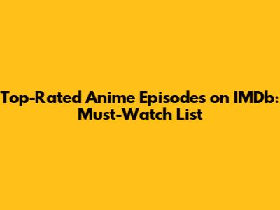 Top-Rated Anime Episodes on IMDb: Must-Watch List