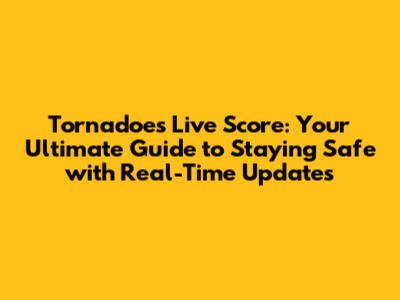 Tornadoes Live Score: Your Ultimate Guide to Staying Safe with Real-Time Updates