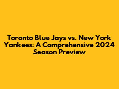 Toronto Blue Jays vs. New York Yankees: A Comprehensive 2024 Season Preview