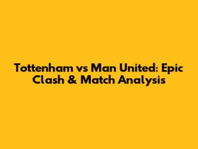 Tottenham vs Man United: Epic Clash & Match Analysis