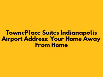TownePlace Suites Indianapolis Airport Address: Your Home Away From Home