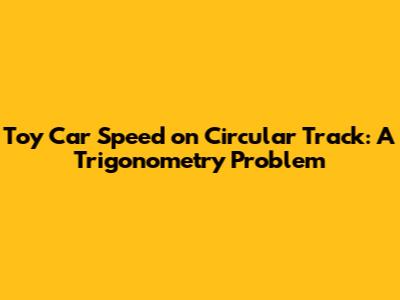 Toy Car Speed on Circular Track: A Trigonometry Problem