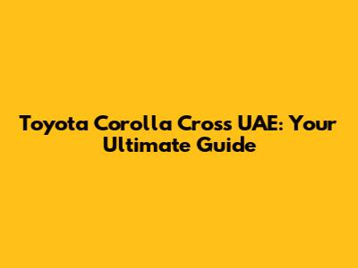 Toyota Corolla Cross UAE: Your Ultimate Guide