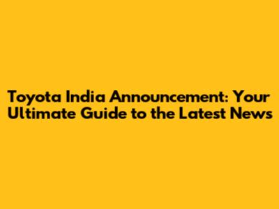 Toyota India Announcement: Your Ultimate Guide to the Latest News