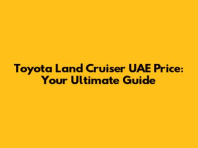 Toyota Land Cruiser UAE Price: Your Ultimate Guide