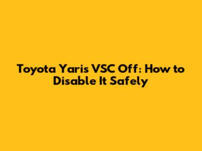 Toyota Yaris VSC Off: How to Disable It Safely