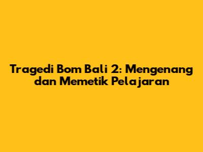Tragedi Bom Bali 2: Mengenang dan Memetik Pelajaran