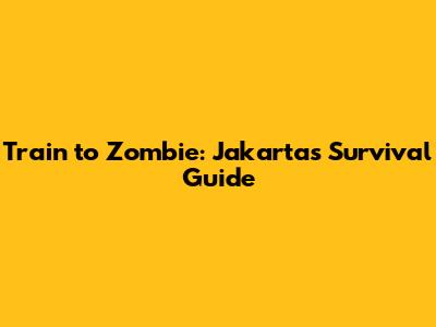 Train to Zombie: Jakarta's Survival Guide