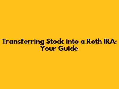 Transferring Stock into a Roth IRA: Your Guide