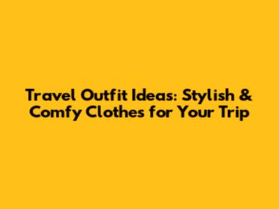 Travel Outfit Ideas: Stylish & Comfy Clothes for Your Trip
