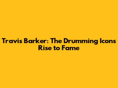 Travis Barker: The Drumming Icon's Rise to Fame