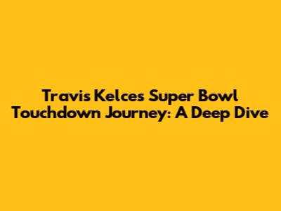 Travis Kelce's Super Bowl Touchdown Journey: A Deep Dive
