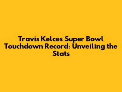 Travis Kelce's Super Bowl Touchdown Record: Unveiling the Stats