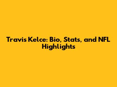Travis Kelce: Bio, Stats, and NFL Highlights