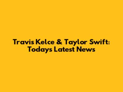 Travis Kelce & Taylor Swift: Today's Latest News