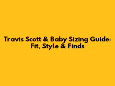 Travis Scott & Baby Sizing Guide: Fit, Style & Finds