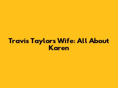 Travis Taylor's Wife: All About Karen