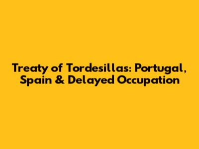 Treaty of Tordesillas: Portugal, Spain & Delayed Occupation