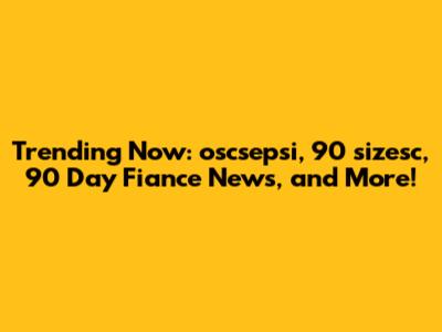 Trending Now: oscsepsi, 90 sizesc, 90 Day Fiance News, and More!